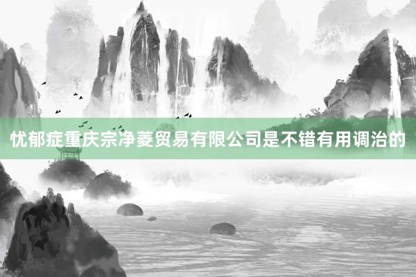 忧郁症重庆宗净菱贸易有限公司是不错有用调治的